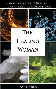 The Healing Woman: A Beginner's Guide to Healing the Feminine Mind, Body, and Soul (eBook, ePUB) - Rose, Amelia