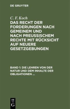 Die Lehren von der Natur und dem Inhalte der Obligationen (Arten der Obligationen, Geldobligationen, Zinsen, Schadensersatz und Interesse, Casus, Dolus, Culpa, Mora, Beschränkung des Objekts (Moratorium, cessio bonorum, beneficium compententiae) Zeit und - Koch, C. F.