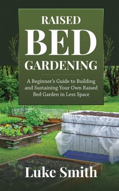 Raised Bed Gardening: A Beginner's Guide to Building and Sustaining Your Own Raised Bed Garden in Less Space (eBook, ePUB) - Smith, Luke