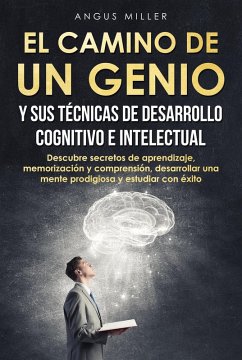 El camino de un genio y sus técnicas de desarrollo cognitivo e intelectual (Descubre secretos de aprendizaje, memorización y comprensión, desarrollar una mente prodigiosa y estudiar con éxito) (eBook, ePUB) - Miller, Angus