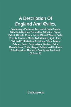 A Description Of England And Wales, Containing A Particular Account Of Each County, With Its Antiquities, Curiosities, Situation, Figure, Extent, Climate, Rivers, Lakes, Mineral Waters, Soils, Fossils, Caverns, Plants And Minerals, Agriculture, Civil And - Unknown