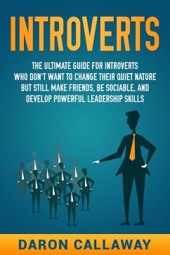 Introverts: The Ultimate Guide for Introverts Who Don't Want to Change their Quiet Nature but Still Make Friends, Be Sociable, and Develop Powerful Leadership Skills (eBook, ePUB) - Callaway, Daron