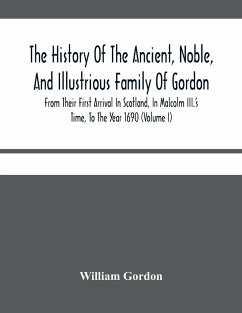 The History Of The Ancient, Noble, And Illustrious Family Of Gordon, From Their First Arrival In Scotland, In Malcolm Iii.'S Time, To The Year 1690 - Gordon, William