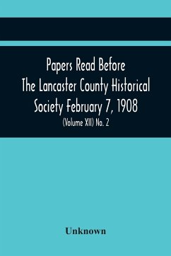 Papers Read Before The Lancaster County Historical Society February 7, 1908; History Herself, As Seen In Her Own Workshop; An Old Newspapers. The Pennsylvania Dutch. Minutes Of The February Meeting (Volume Xii) No. 2 - Unknown