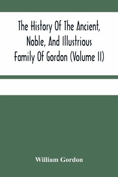 The History Of The Ancient, Noble, And Illustrious Family Of Gordon, From Their First Arrival In Scotland, In Malcolm Iii.'S Time, To The Year 1690 - Gordon, William