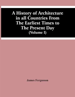 A History Of Architecture In All Countries From The Earliest Times To The Present Day (Volume I) - Fergusson, James