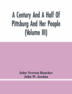 A Century And A Half Of Pittsburg And Her People (Volume Iii) Genealogical Memoirs Of The Leading Families Of Pittsburg And Vicinity, Compiled Under The Editorial Super. - Newton Boucher, John; W. Jordan, John
