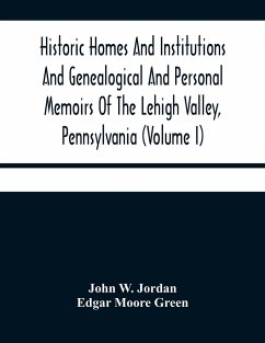 Historic Homes And Institutions And Genealogical And Personal Memoirs Of The Lehigh Valley, Pennsylvania (Volume I) - W. Jordan, John; Moore Green, Edgar