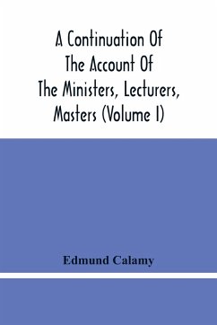 A Continuation Of The Account Of The Ministers, Lecturers, Masters And Fellows Of Colleges, And Schoolmasters, Who Were Ejected And Silenced After The Restoration In 1660, By Or Before The Act For Uniformity. To Which Is Added, The Church And Dissenters C - Calamy, Edmund