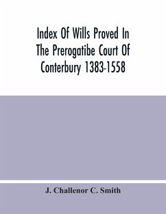 Index Of Wills Proved In The Prerogatibe Court Of Conterbury 1383-1558 And Now Preserved In The Principal Probate Registry Somerset House, London - Challenor C. Smith, J.