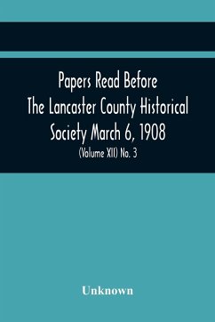 Papers Read Before The Lancaster County Historical Society March 6, 1908; History Herself, As Seen In Her Own Workshop; A Lancastrian In The Mexican War. Minutes Of The March Meeting (Volume Xii) No. 3 - Unknown