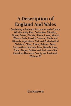 A Description Of England And Wales, Containing A Particular Account Of Each County, With Its Antiquities, Curiosities, Situation, Figure, Extent, Climate, Rivers, Lakes, Mineral Waters, Soils, Fossils, Caverns, Plants And Minerals, Agriculture, Civil And - Unknown