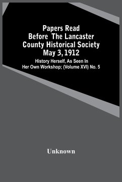 Papers Read Before The Lancaster County Historical Society May 3, 1912; History Herself, As Seen In Her Own Workshop; (Volume Xvi) No. 5 - Unknown