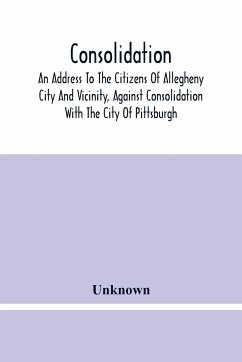 Consolidation, An Address To The Citizens Of Allegheny City And Vicinity, Against Consolidation With The City Of Pittsburgh - Unknown