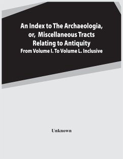 An Index To The Archaeologia, Or, Miscellaneous Tracts Relating To Antiquity From Volume I. To Volume L. Inclusive - Unknown