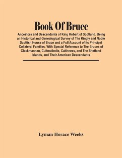 Book Of Bruce; Ancestors And Descendants Of King Robert Of Scotland. Being An Historical And Genealogical Survey Of The Kingly And Noble Scottish House Of Bruce And A Full Account Of Its Principal Collateral Families. With Special Reference To The Bruces - Horace Weeks, Lyman