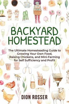 Backyard Homestead: The Ultimate Homesteading Guide to Growing Your Own Food, Raising Chickens, and Mini-Farming for Self Sufficiency and Profit (eBook, ePUB) - Rosser, Dion