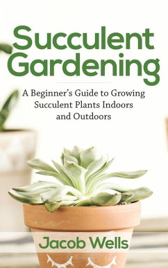 Succulent Gardening: A Beginner's Guide to Growing Succulent Plants Indoors and Outdoors (eBook, ePUB) - Wells, Jacob