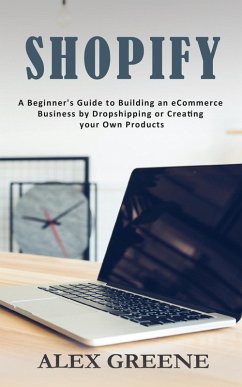 Shopify: A Beginner's Guide to Building an eCommerce Business by Dropshipping or Creating your Own Products (eBook, ePUB) - Greene, Alex