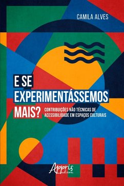 E se Experimentássemos Mais?: Contribuições Não Técnicas de Acessibilidade em Espaços Culturais (eBook, ePUB) - Alves, Camila Araújo