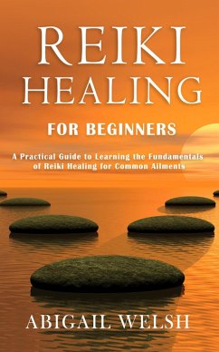 Reiki Healing for Beginners: A Practical Guide to Learning the Fundamentals of Reiki Healing for Common Ailments (eBook, ePUB) - Welsh, Abigail