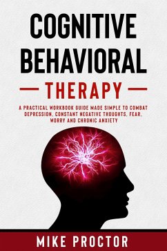 Cognitive Behavioral Therapy A Practical Workbook Guide Made Simple To Combat Depression, Constant Negative Thoughts, Fear, Worry And Chronic Anxiety (eBook, ePUB) - Proctor, Mike