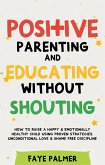 Positive Parenting & Educating Without Shouting: How To Raise A Happy & Emotionally Healthy Child Using Proven Strategies, Unconditional Love & Shame Free Discipline (eBook, ePUB)