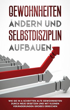 Gewohnheiten ändern und Selbstdisziplin aufbauen: Wie Sie in 6 Schritten alte Gewohnheiten durch neue ersetzen und mit kleinen Veränderungen Großes erreichen (eBook, ePUB)