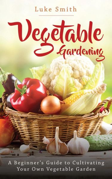 Vegetable Gardening: A Beginner's Guide to Cultivating Your Own Vegetable Garden (eBook, ePUB) Vegetable Gardening: A Beginner's Guide to Cultivating Your Own Vegetable Garden (eBook, ePUB)