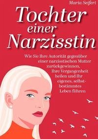 Tochter einer Narzisstin - Wie Sie Ihre Autorität gegenüber einer narzisstischen Mutter zurückgewinnen, Ihre Vergangenheit heilen und Ihr eigenes, selbstbestimmtes Leben führen - Seifert, Maria