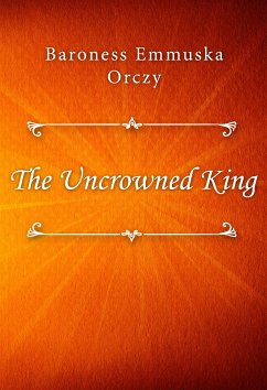 The Uncrowned King (eBook, ePUB) - Emmuska Orczy, Baroness