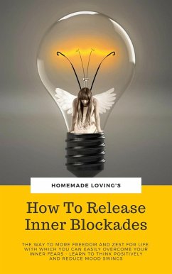 How To Release Inner Blockades: The Way To More Freedom And Zest For Life, With Which You Can Easily Overcome Your, Inner Fears - Learn To Think Positively And Reduce Mood Swings (eBook, ePUB) - Loving'S, Homemade