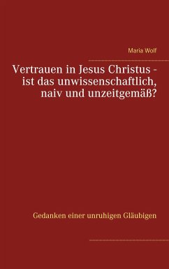 Vertrauen in Jesus Christus - ist das unwissenschaftlich, naiv und unzeitgemäß? - Wolf, Maria