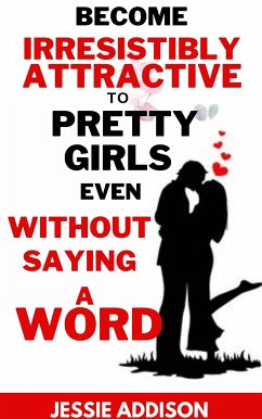 Become Irresistibly Attractive to Pretty Girls Even Without Saying a Word (eBook, ePUB) - Jessie, Addison