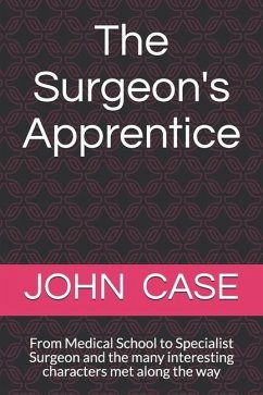 The Surgeons Apprentice: From Medical School to Specialist Surgeon and the many interesting characters met along the way - Case, John Bernard