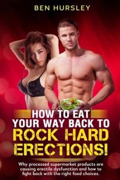 How To Eat Your Way Back To Rock Hard Erections: Why processed supermarket products are causing erectile dysfunction and how to fight back with the ri - Hursley, Ben