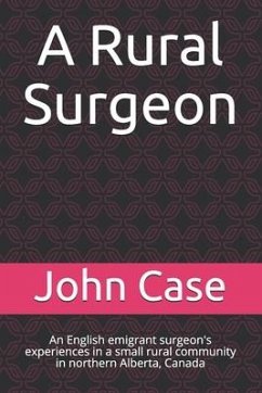 A Rural Surgeon: An English emigrant surgeon's experiences in a small rural community in northern Alberta, Canada - Case, John B.