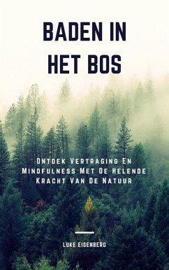 Baden In Het Bos: Ontdek Vertraging En Mindfulness Met De Helende Kracht Van De Natuur (eBook, ePUB) - Eisenberg, Luke