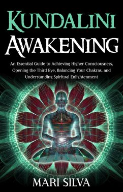 Kundalini Awakening: An Essential Guide to Achieving Higher Consciousness, Opening the Third Eye, Balancing Your Chakras, and Understanding Spiritual Enlightenment (eBook, ePUB) - Silva, Mari
