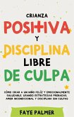 Crianza Positiva y Disciplina Libre de Culpa: Cómo criar a un niño felíz y Emocionalmente Saludable, usando estrategias probadas, amor incondicional y disciplina sin culpas. (eBook, ePUB)