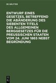 Entwurf eines Gesetzes, betreffend die Abänderung des siebenten Titels des Allgemeinen Berggesetzes für die Preußischen Staaten vom 24. Juni 1865 nebst Begründung (eBook, PDF)