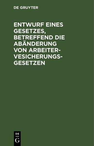 Entwurf eines Gesetzes, betreffend die Abänderung von Arbeitervesicherungsgesetzen (eBook, PDF)