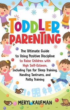 Toddler Parenting: The Ultimate Guide to Using Positive Discipline to Raise Children with High Self-Esteem, Including Tips for Sleep Training, Handing Tantrums, and Potty Training (eBook, ePUB) - Kaufman, Meryl