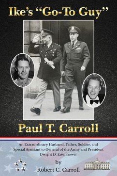 Ike's Go-To Guy, Paul T. Carroll: An Extraordinary Husband, Father, Soldier, and Special Assistant to General of the Army and President Dwight D. Eise - Carroll, Robert C.