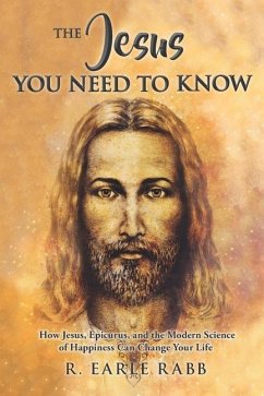 The Jesus You Need To Know: How Jesus, Epicurus, and the Modern Science of Happiness Can Change Your Life - Rabb, Earle