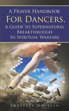 A Prayer Handbook For Dancers: A Guide To Supernatural Breakthrough In Spiritual Warfare - Whitten, Swazette