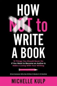 How NOT To Write A Book: 12 Things You Should Never Do If You Want to Become an Author & Make a Living With Your Writing (From Someone Who Has - Kulp, Michelle