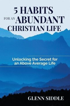 5 Habits for an Abundant Christian Life: Unlocking the Secret for an Above Average Life - Siddle, Glenn