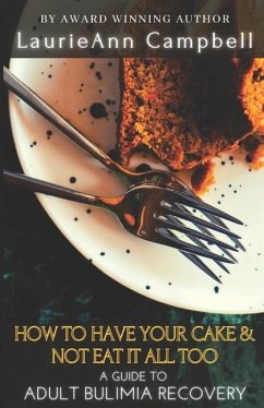 How To Have Your Cake & Not Eat It All Too: A Guide To Adult Bulimia Recovery - Campbell, Laurieann