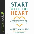 Start with the Heart Lib/E: How to Motivate Your Kids to Be Compassionate, Responsible, and Brave (Even When You're Not Around)